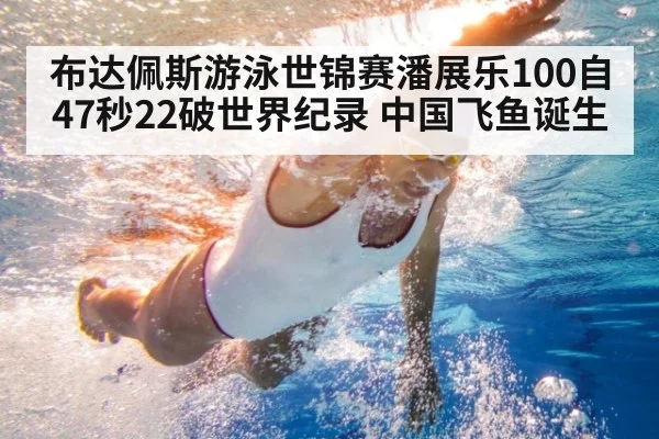 布达佩斯游泳世锦赛潘展乐100自47秒22破世界纪录 中国飞鱼诞生