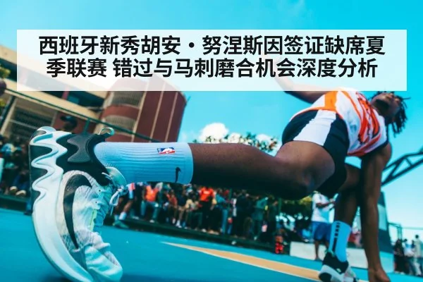西班牙新秀胡安·努涅斯因签证缺席夏季联赛 错过与马刺磨合机会深度分析