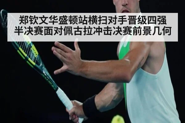 郑钦文华盛顿站横扫对手晋级四强 半决赛面对佩古拉冲击决赛前景几何