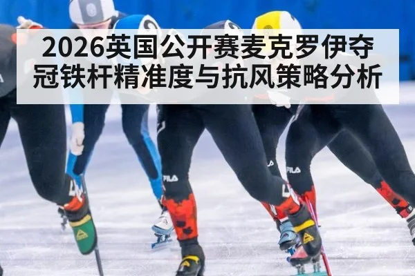2026英国公开赛麦克罗伊夺冠铁杆精准度与抗风策略分析