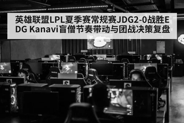英雄联盟LPL夏季赛常规赛JDG2-0战胜EDG Kanavi盲僧节奏带动与团战决策复盘