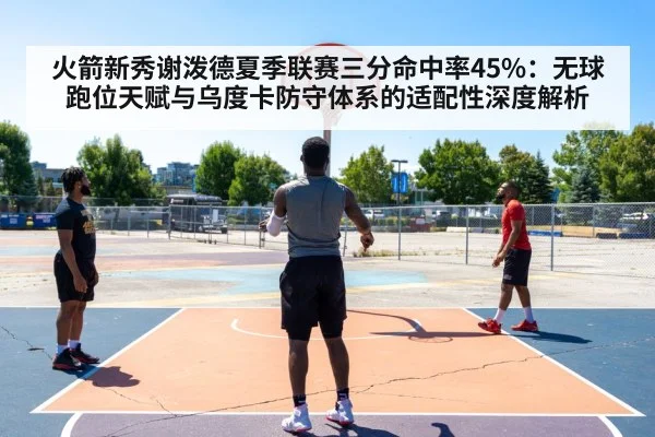 火箭新秀谢泼德夏季联赛三分命中率45%：无球跑位天赋与乌度卡防守体系的适配性深度解析