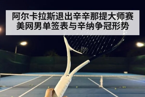 阿尔卡拉斯退出辛辛那提大师赛 美网男单签表与辛纳争冠形势