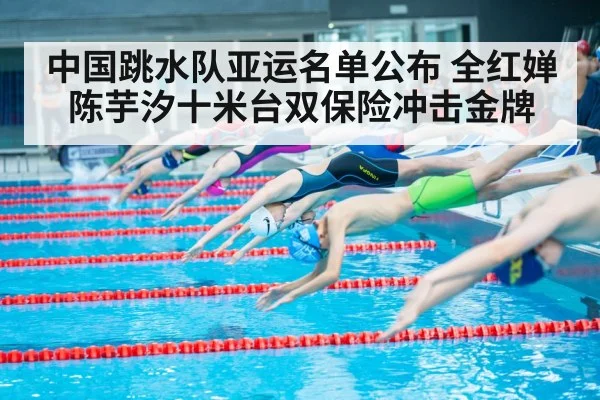 中国跳水队亚运名单公布 全红婵陈芋汐十米台双保险冲击金牌