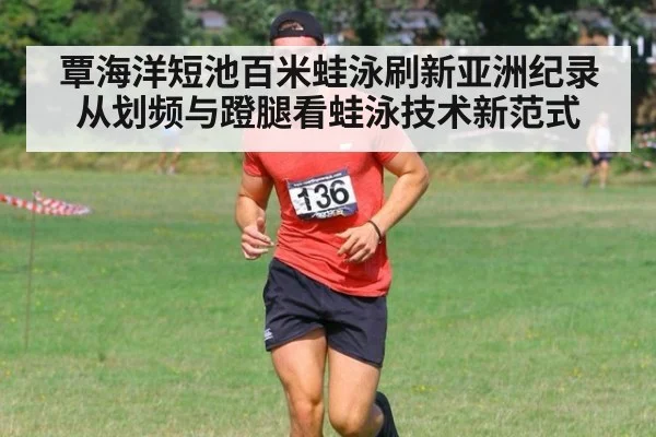 覃海洋短池百米蛙泳刷新亚洲纪录 从划频与蹬腿看蛙泳技术新范式