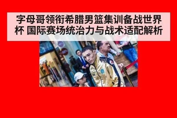 字母哥领衔希腊男篮集训备战世界杯 国际赛场统治力与战术适配解析