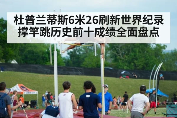 杜普兰蒂斯6米26刷新世界纪录 撑竿跳历史前十成绩全面盘点