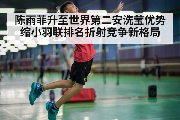 陈雨菲升至世界第二安洗莹优势缩小羽联排名折射竞争新格局