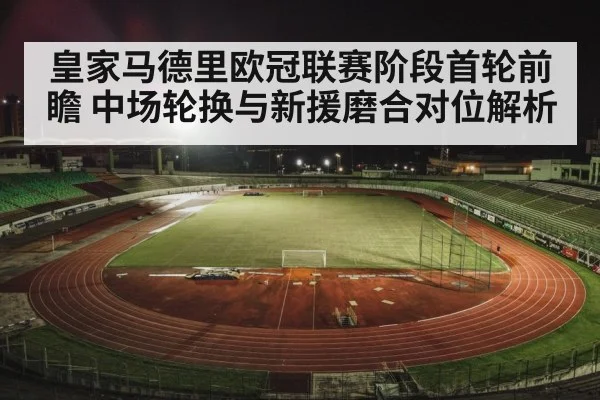 皇家马德里欧冠联赛阶段首轮前瞻 中场轮换与新援磨合对位解析