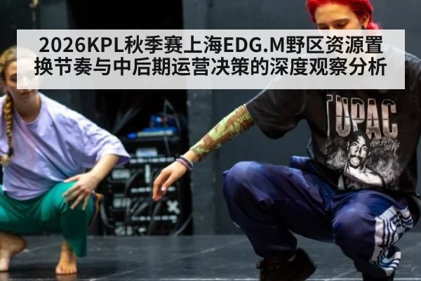2026KPL秋季赛上海EDG.M野区资源置换节奏与中后期运营决策的深度观察分析
