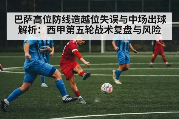 巴萨高位防线造越位失误与中场出球解析：西甲第五轮战术复盘与风险