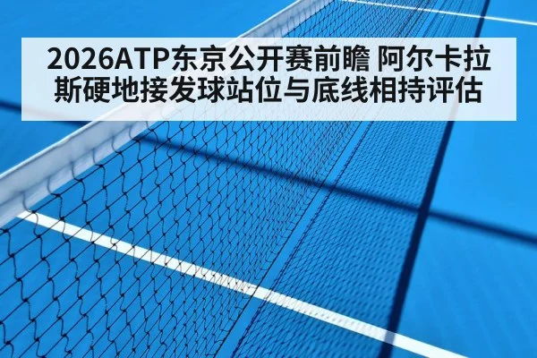 2026ATP东京公开赛前瞻 阿尔卡拉斯硬地接发球站位与底线相持评估