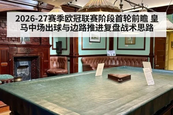 2026-27赛季欧冠联赛阶段首轮前瞻 皇马中场出球与边路推进复盘战术思路