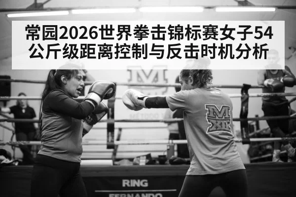 常园2026世界拳击锦标赛女子54公斤级距离控制与反击时机分析