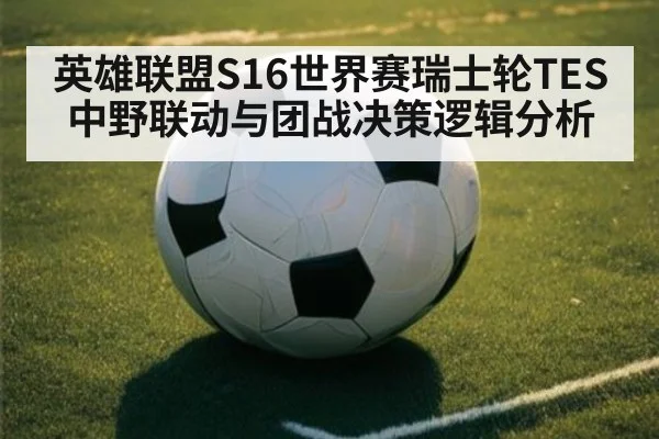 英雄联盟S16世界赛瑞士轮TES中野联动与团战决策逻辑分析