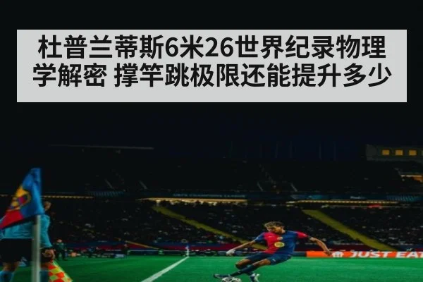 杜普兰蒂斯6米26世界纪录物理学解密 撑竿跳极限还能提升多少