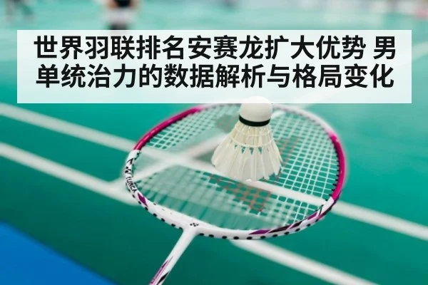 世界羽联排名安赛龙扩大优势 男单统治力的数据解析与格局变化