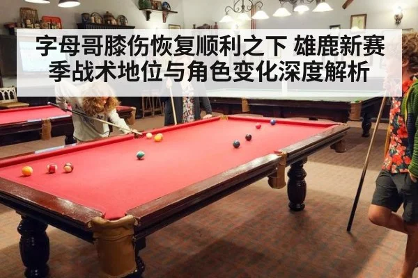 字母哥膝伤恢复顺利之下 雄鹿新赛季战术地位与角色变化深度解析