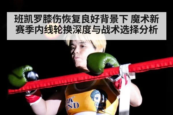 班凯罗膝伤恢复良好背景下 魔术新赛季内线轮换深度与战术选择分析