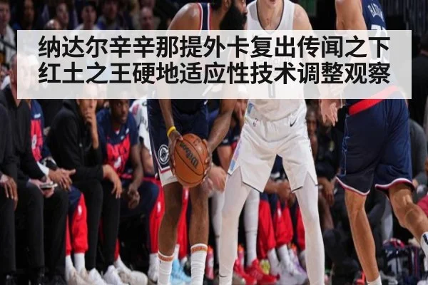 纳达尔辛辛那提外卡复出传闻之下 红土之王硬地适应性技术调整观察