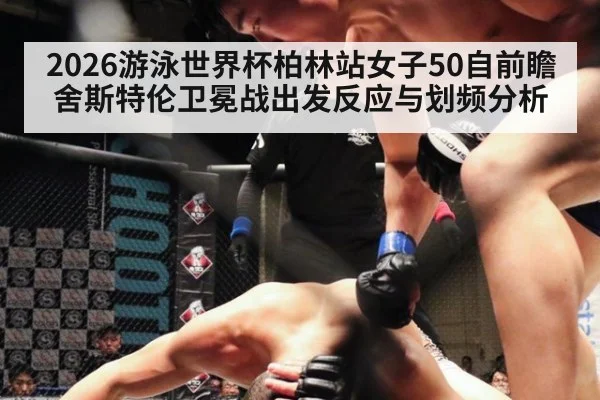 2026游泳世界杯柏林站女子50自前瞻 舍斯特伦卫冕战出发反应与划频分析